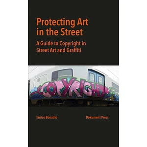 Enrico Bonadio - Protecting Art In The Street: A Guide To Copyright In Street Art And Graffiti